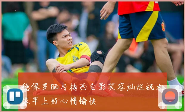 德保罗晒与梅西合影笑容灿烂祝大家早上好心情愉快