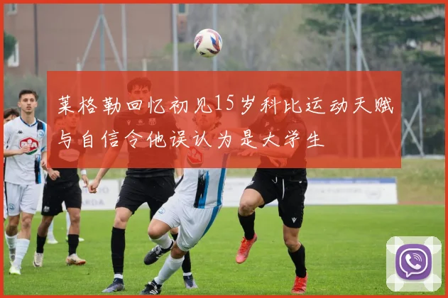 莱格勒回忆初见15岁科比运动天赋与自信令他误认为是大学生