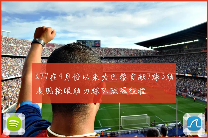 K77在4月份以来为巴黎贡献7球3助表现抢眼助力球队欧冠征程