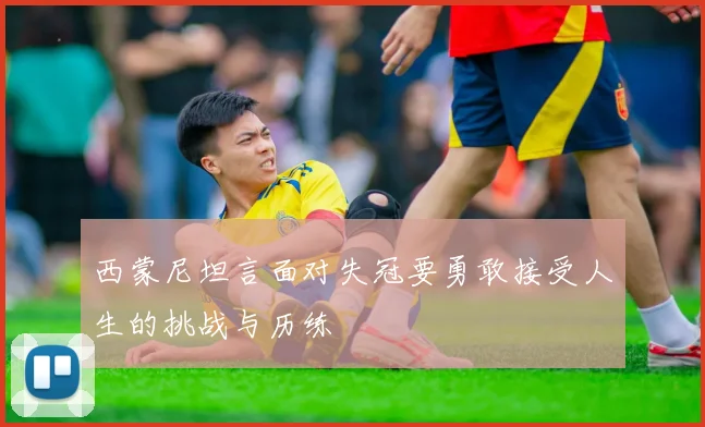 西蒙尼坦言面对失冠要勇敢接受人生的挑战与历练
