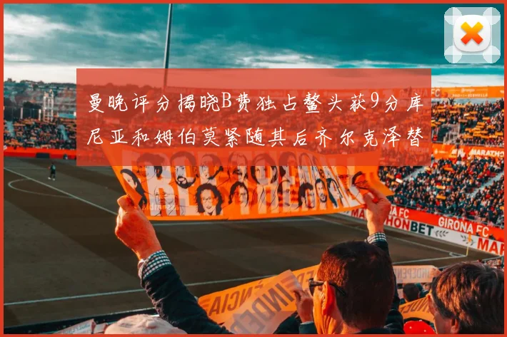曼晚评分揭晓B费独占鳌头获9分库尼亚和姆伯莫紧随其后齐尔克泽替补仅得5分