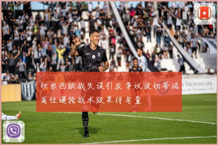切尔西欧战失误引发争议波切蒂诺高位逼抢战术效果待考量