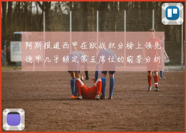 阿斯报道西甲在欧战积分榜上领先德甲几乎锁定第五席位的前景分析