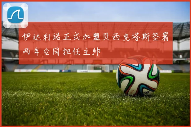 伊达利诺正式加盟贝西克塔斯签署两年合同担任主帅