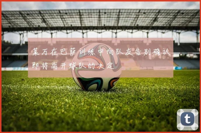 莱万在巴萨训练中向队友告别确认即将离开球队的决定
