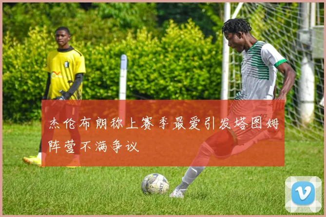 杰伦布朗称上赛季最爱引发塔图姆阵营不满争议