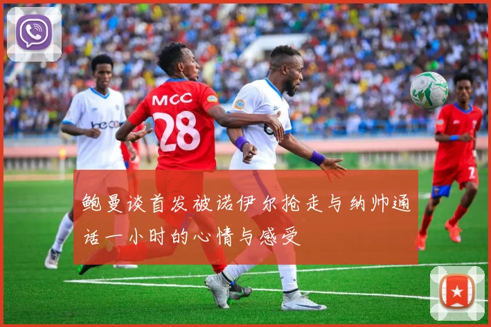鲍曼谈首发被诺伊尔抢走与纳帅通话一小时的心情与感受
