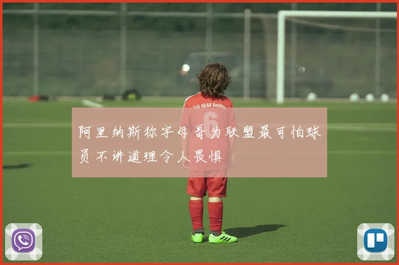 阿里纳斯称字母哥为联盟最可怕球员不讲道理令人畏惧