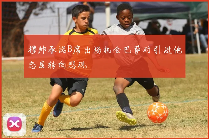 穆帅承诺B席出场机会巴萨对引进他态度转向悲观