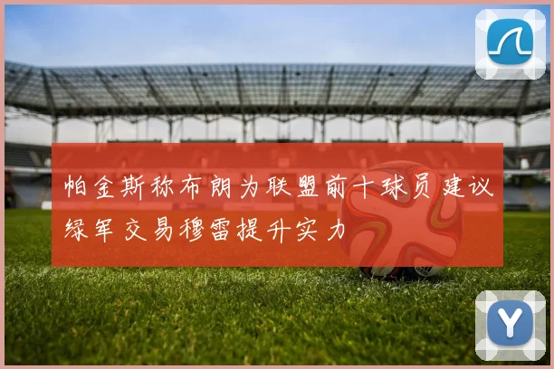 帕金斯称布朗为联盟前十球员建议绿军交易穆雷提升实力