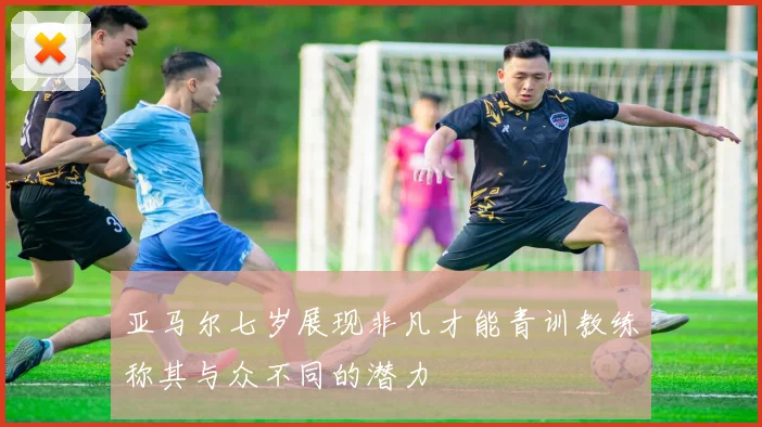 亚马尔七岁展现非凡才能青训教练称其与众不同的潜力