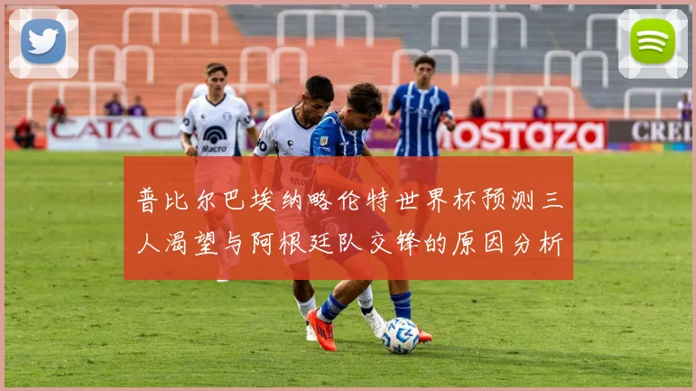 普比尔巴埃纳略伦特世界杯预测三人渴望与阿根廷队交锋的原因分析