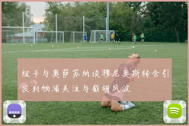 纽卡与奥萨苏纳谈穆尼奥斯转会引发利物浦关注与截胡风波