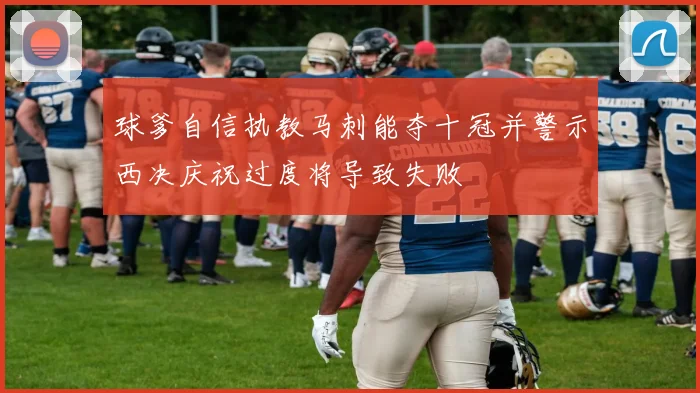 球爹自信执教马刺能夺十冠并警示西决庆祝过度将导致失败