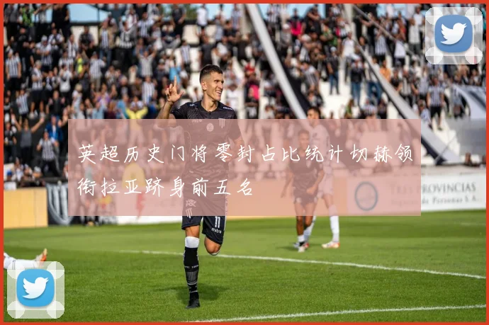 英超历史门将零封占比统计切赫领衔拉亚跻身前五名