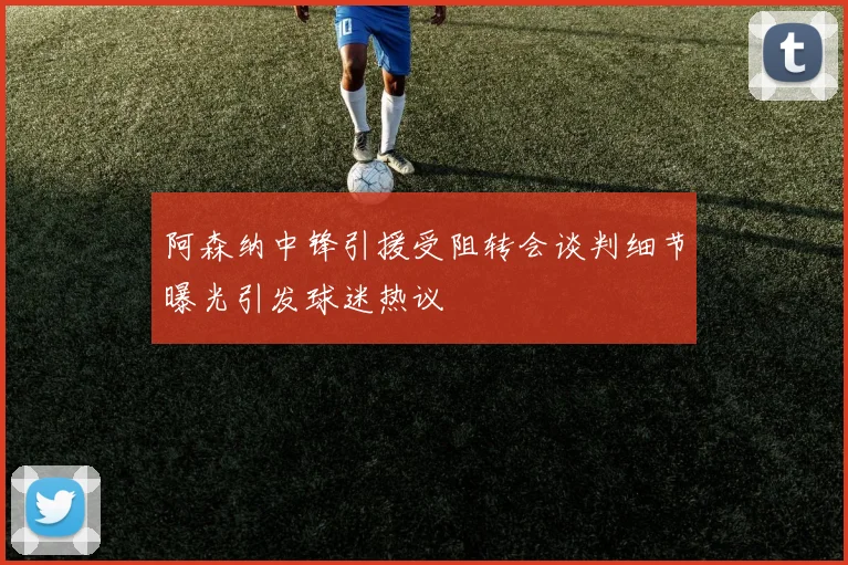 阿森纳中锋引援受阻转会谈判细节曝光引发球迷热议