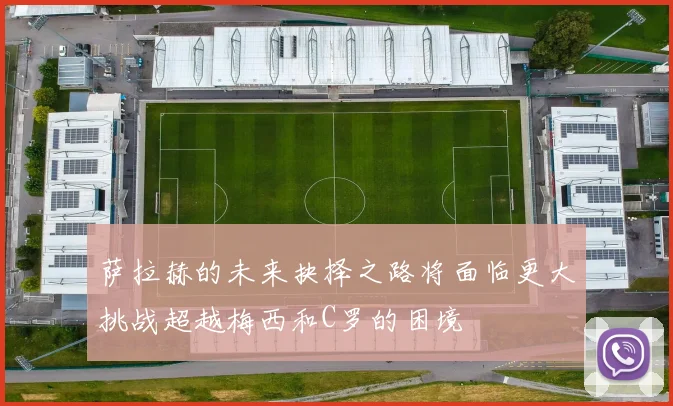 萨拉赫的未来抉择之路将面临更大挑战超越梅西和C罗的困境