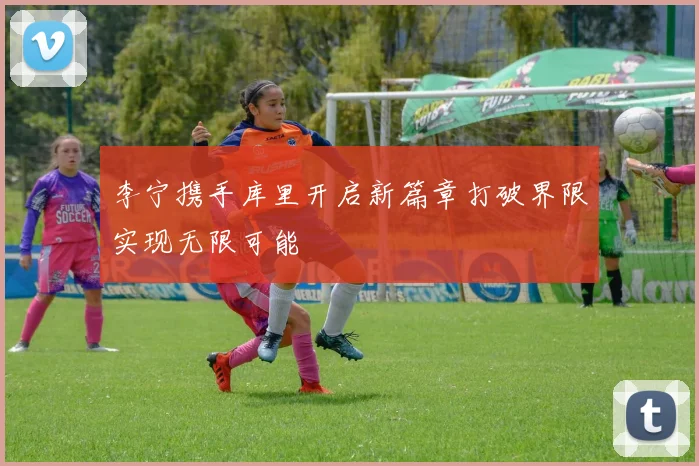 李宁携手库里开启新篇章打破界限实现无限可能