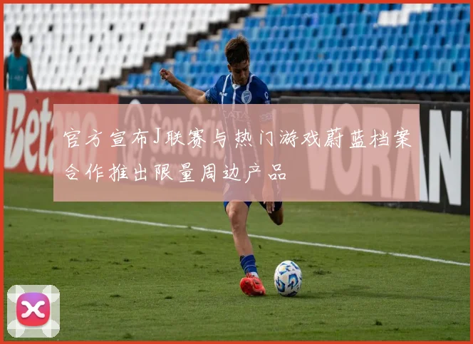 官方宣布J联赛与热门游戏蔚蓝档案合作推出限量周边产品