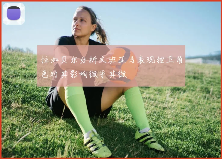 拉加贝尔分析文班亚马表现控卫角色对其影响微乎其微