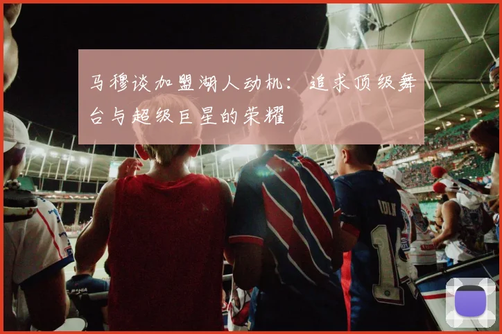 马穆谈加盟湖人动机：追求顶级舞台与超级巨星的荣耀