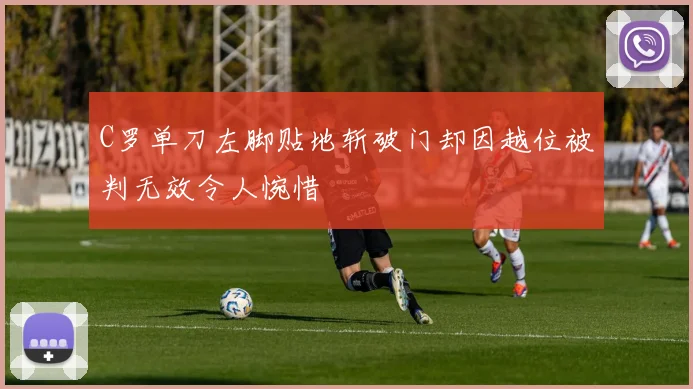 C罗单刀左脚贴地斩破门却因越位被判无效令人惋惜