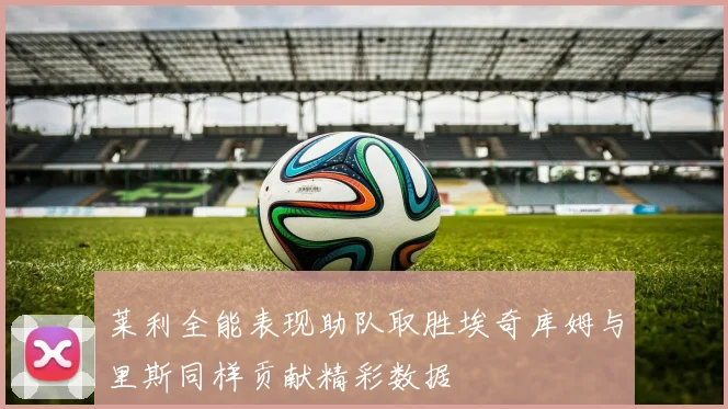 莱利全能表现助队取胜埃奇库姆与里斯同样贡献精彩数据