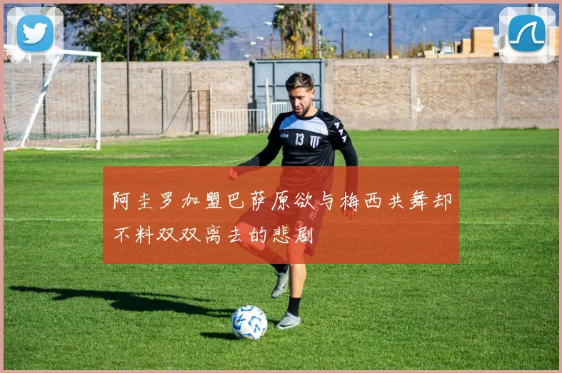 阿圭罗加盟巴萨原欲与梅西共舞却不料双双离去的悲剧