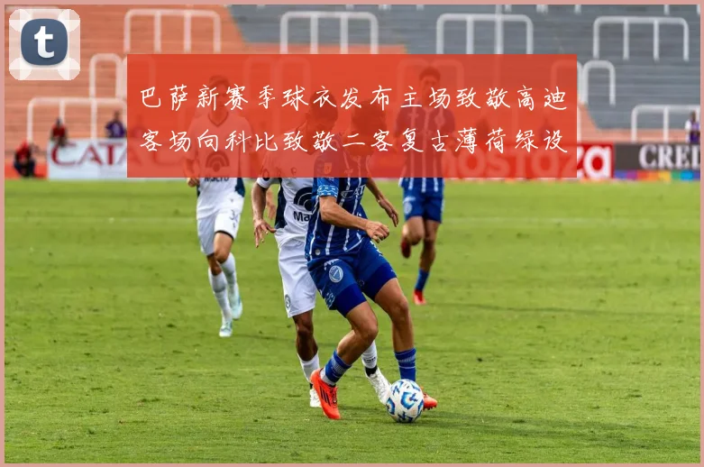 巴萨新赛季球衣发布主场致敬高迪客场向科比致敬二客复古薄荷绿设计引发热议