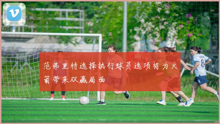 范弗里特选择执行球员选项将为火箭带来双赢局面