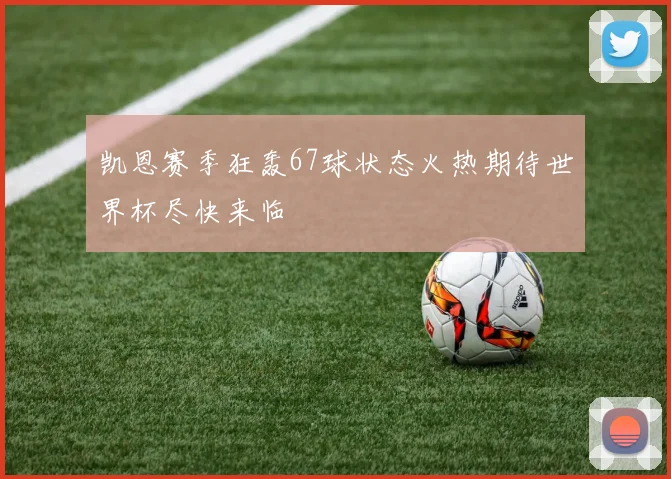 凯恩赛季狂轰67球状态火热期待世界杯尽快来临