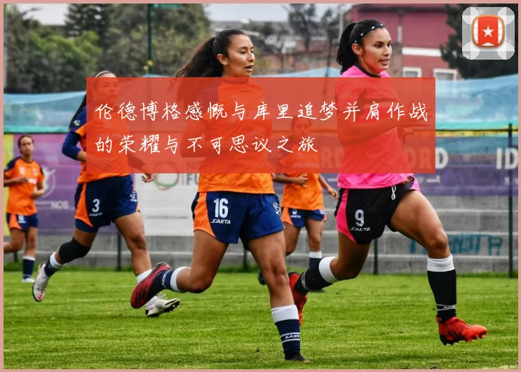 伦德博格感慨与库里追梦并肩作战的荣耀与不可思议之旅