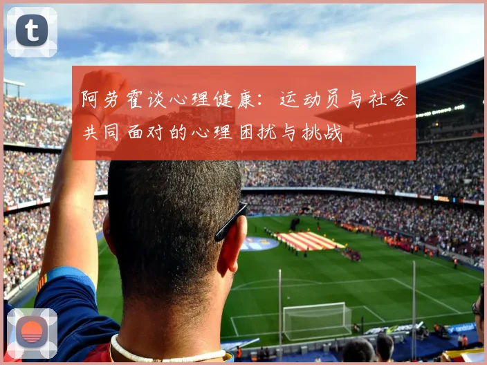 阿劳霍谈心理健康：运动员与社会共同面对的心理困扰与挑战