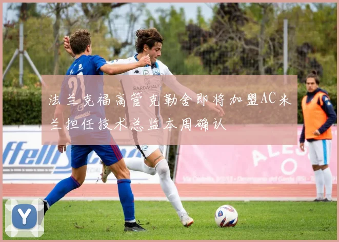 法兰克福高管克勒舍即将加盟AC米兰担任技术总监本周确认