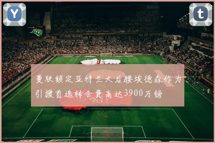 曼联锁定亚特兰大后腰埃德森作为引援首选转会费高达3900万镑