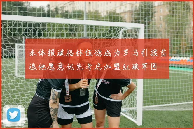 米体报道格林伍德成为罗马引援首选他愿意优先考虑加盟红狼军团