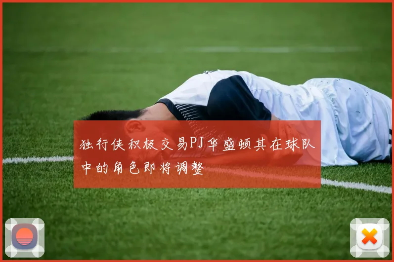 独行侠积极交易PJ华盛顿其在球队中的角色即将调整