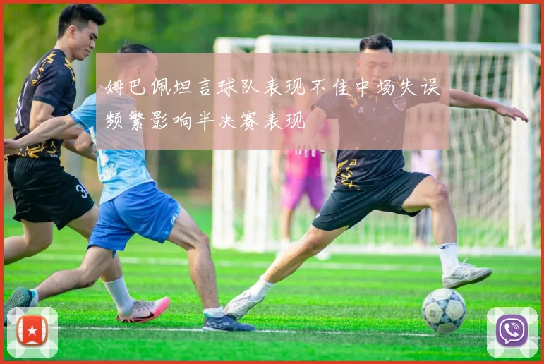 姆巴佩坦言球队表现不佳中场失误频繁影响半决赛表现