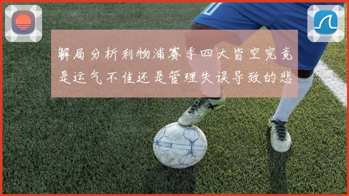 解局分析利物浦赛季四大皆空究竟是运气不佳还是管理失误导致的悲剧
