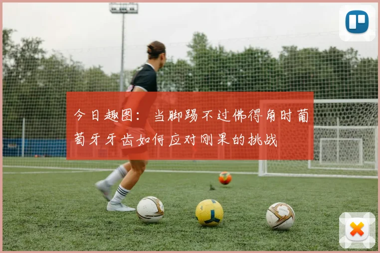今日趣图：当脚踢不过佛得角时葡萄牙牙齿如何应对刚果的挑战