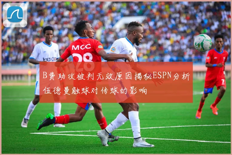 B费助攻被判无效原因揭秘ESPN分析伍德曼触球对传球的影响