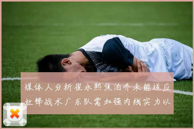 媒体人分析崔永熙焦泊乔未能适应杜锋战术广东队需加强内线实力以提升竞争力
