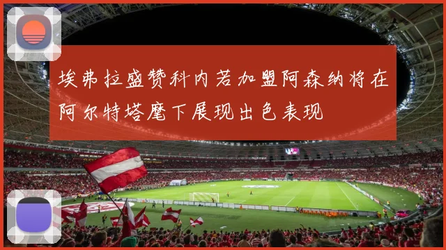 埃弗拉盛赞科内若加盟阿森纳将在阿尔特塔麾下展现出色表现