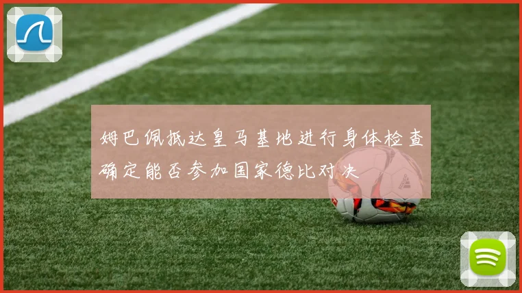 姆巴佩抵达皇马基地进行身体检查确定能否参加国家德比对决