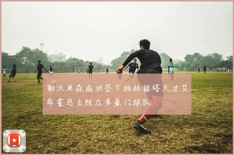 勒沃库森成功签下柏林赫塔天才艾希霍恩击败众多豪门球队