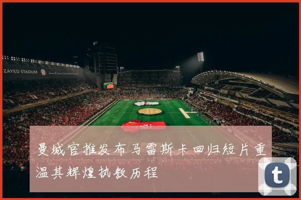 曼城官推发布马雷斯卡回归短片重温其辉煌执教历程
