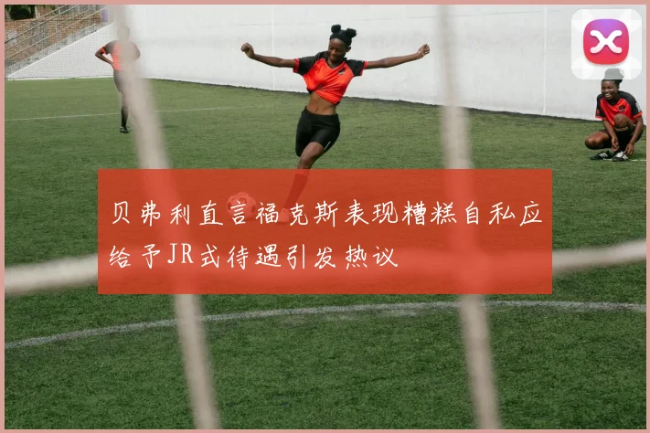 贝弗利直言福克斯表现糟糕自私应给予JR式待遇引发热议